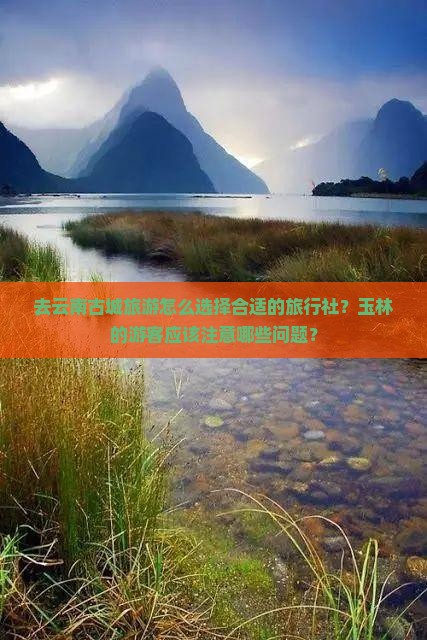去云南古城旅游怎么选择合适的旅行社？玉林的游客应该注意哪些问题？