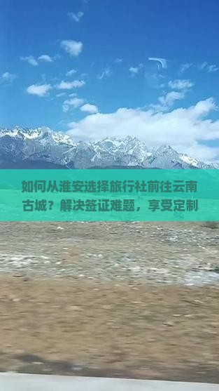 如何从淮安选择旅行社前往云南古城？解决签证难题，享受定制旅行服务！