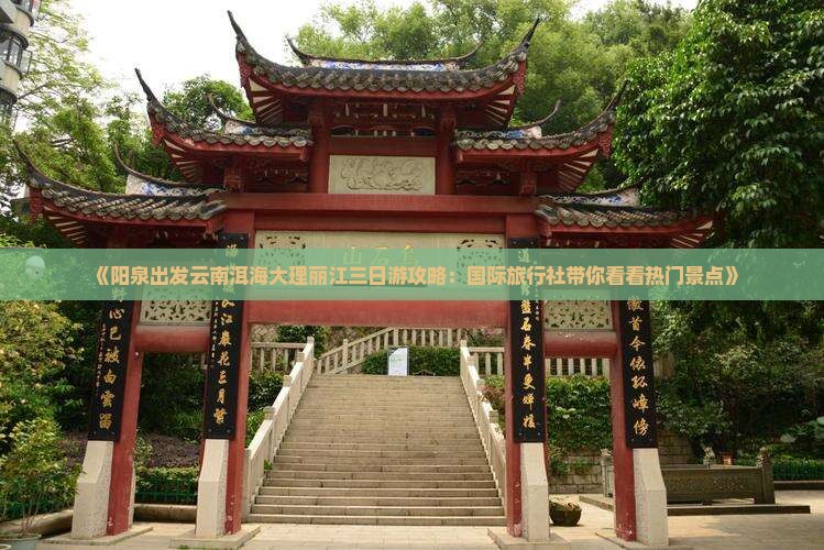 《阳泉出发云南洱海大理丽江三日游攻略：国际旅行社带你看看热门景点》