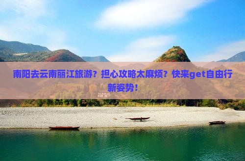 南阳去云南丽江旅游？担心攻略太麻烦？快来get自由行新姿势！