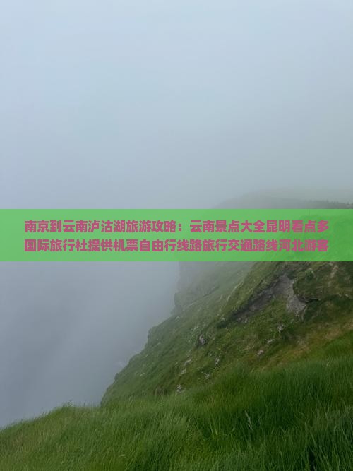 南京到云南泸沽湖旅游攻略：云南景点大全昆明看点多国际旅行社提供机票自由行线路旅行交通路线河北游客优选