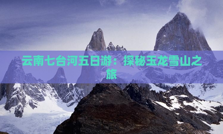 云南七台河五日游：探秘玉龙雪山之旅