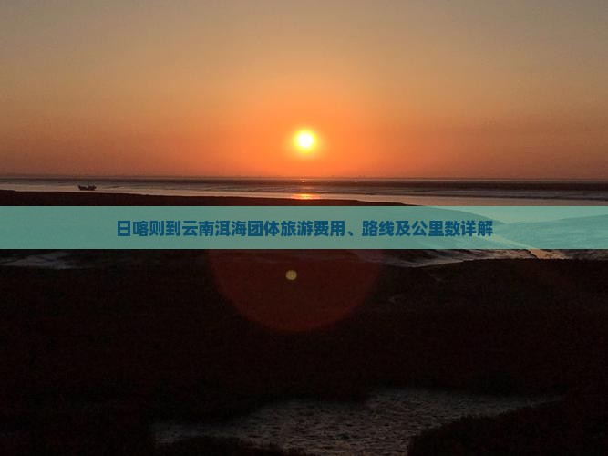 日喀则到云南洱海团体旅游费用、路线及公里数详解