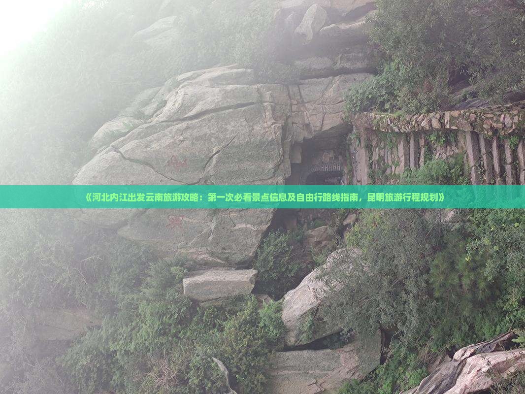 《河北内江出发云南旅游攻略：第一次必看景点信息及自由行路线指南，昆明旅游行程规划》