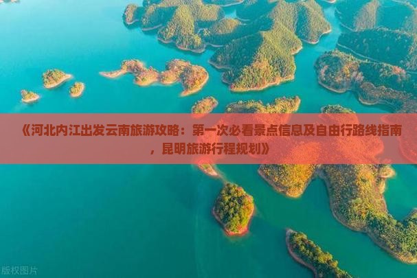 《河北内江出发云南旅游攻略：第一次必看景点信息及自由行路线指南，昆明旅游行程规划》