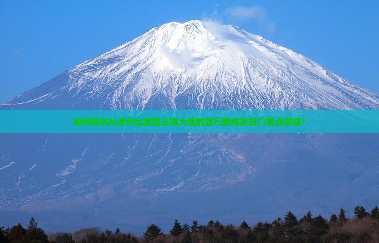 如何规划从漳州出发至云南大理的旅行路线及热门景点游览？
