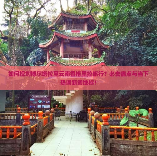 如何规划博尔塔拉至云南香格里拉旅行？必去痛点与当下热词新词地标！