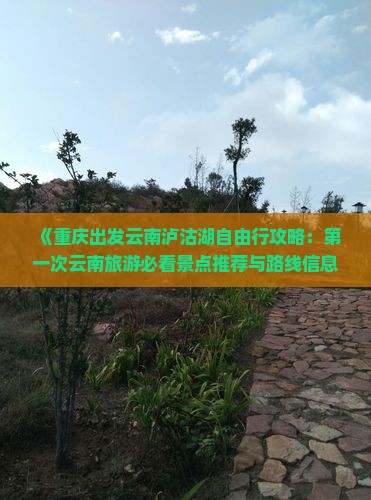 《重庆出发云南泸沽湖自由行攻略：第一次云南旅游必看景点推荐与路线信息，北京国际旅行社专业行程规划》