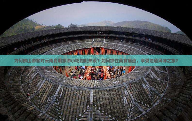 为何佛山游客对云南昆明旅游小吃如此热衷？如何抓住美食痛点，享受地道风味之旅？
