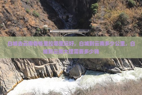 白城去云南香格里拉哪里玩好，白城到云南多少公里，白城到云南大理需要多少钱