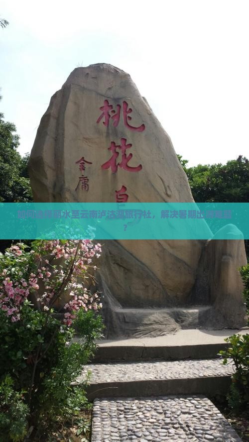 如何选择丽水至云南泸沽湖旅行社，解决暑期出游难题？