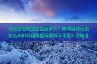 去云南玉龙雪山需要多久？防城港到云南怎么安排行程既能玩得好又不累？防城港至云南玉龙雪山四日游具体怎么卓