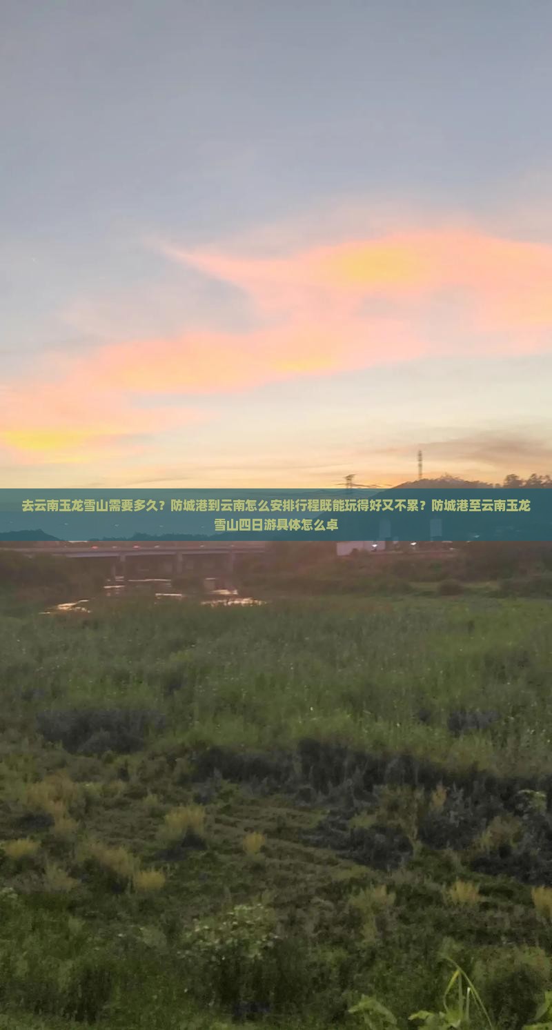 去云南玉龙雪山需要多久？防城港到云南怎么安排行程既能玩得好又不累？防城港至云南玉龙雪山四日游具体怎么卓