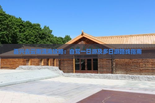 嘉兴去云南洱海攻略：自驾一日游及多日游路线指南