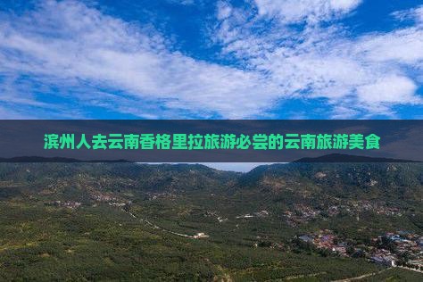 滨州人去云南香格里拉旅游必尝的云南旅游美食