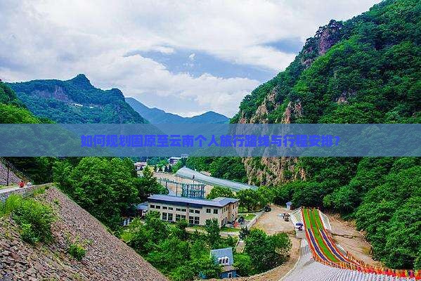 如何规划固原至云南个人旅行路线与行程安排？