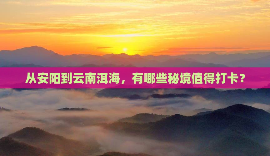 从安阳到云南洱海，有哪些秘境值得打卡？
