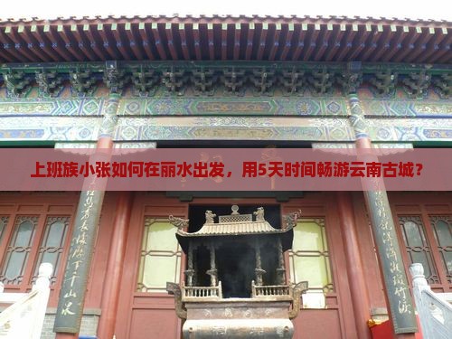 上班族小张如何在丽水出发，用5天时间畅游云南古城？