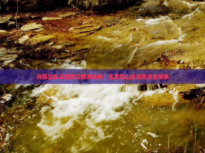 许昌出发云南丽江旅游攻略：玉龙雪山必去景点全收录
