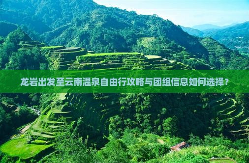 龙岩出发至云南温泉自由行攻略与团组信息如何选择？