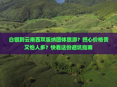 白银到云南西双版纳团体旅游？担心价格贵又怕人多？快看这份避坑指南