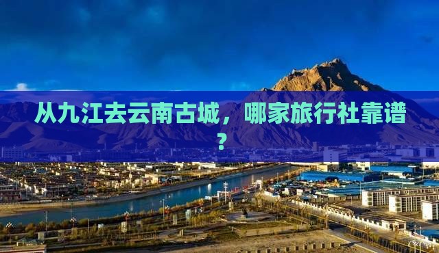 从九江去云南古城，哪家旅行社靠谱？