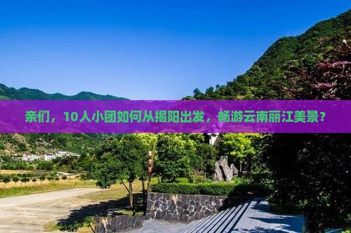 亲们，10人小团如何从揭阳出发，畅游云南丽江美景？