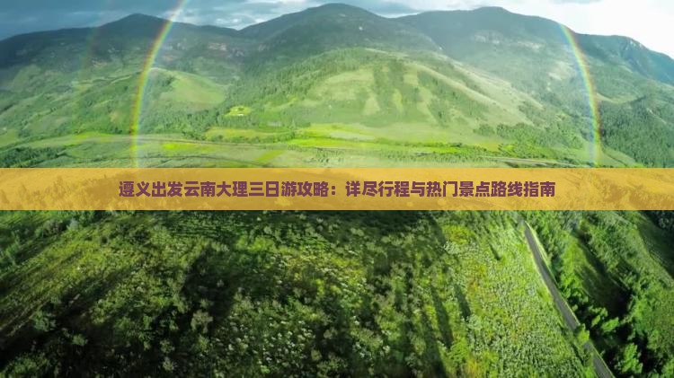 遵义出发云南大理三日游攻略：详尽行程与热门景点路线指南