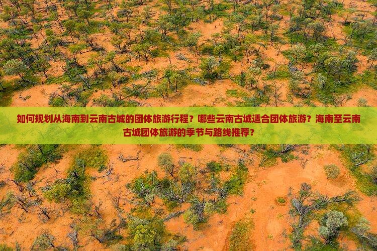 如何规划从海南到云南古城的团体旅游行程？哪些云南古城适合团体旅游？海南至云南古城团体旅游的季节与路线推荐？