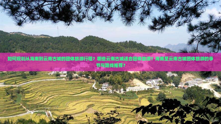 如何规划从海南到云南古城的团体旅游行程？哪些云南古城适合团体旅游？海南至云南古城团体旅游的季节与路线推荐？