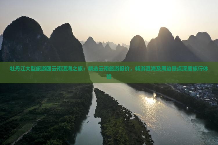 牡丹江大型旅游团云南洱海之旅：精选云南旅游报价，畅游洱海及周边景点深度旅行体验