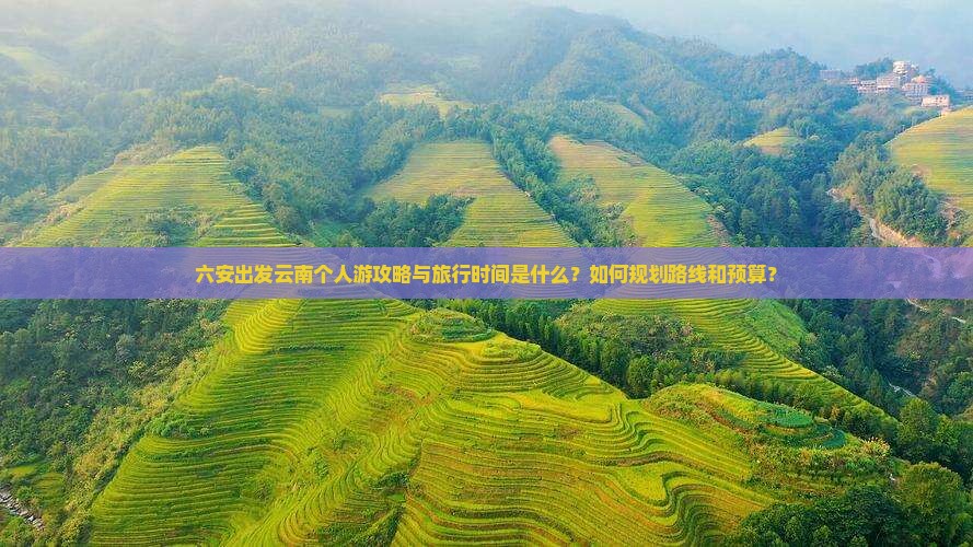 六安出发云南个人游攻略与旅行时间是什么？如何规划路线和预算？