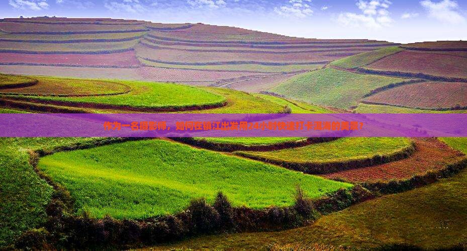 作为一名摄影师，如何在镇江出发用24小时快速打卡洱海的美景？