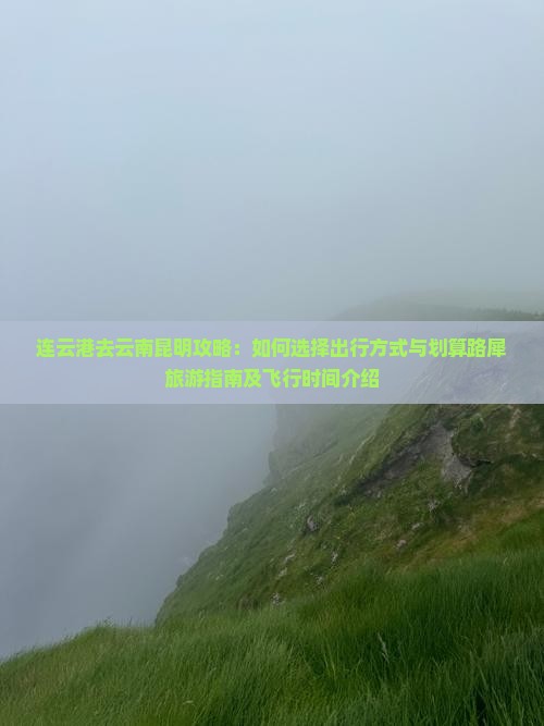 连云港去云南昆明攻略：如何选择出行方式与划算路犀旅游指南及飞行时间介绍