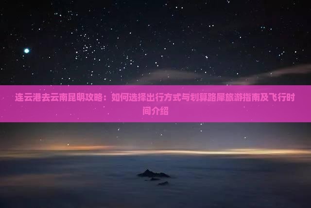 连云港去云南昆明攻略：如何选择出行方式与划算路犀旅游指南及飞行时间介绍