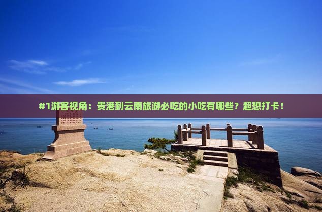 #1游客视角：贵港到云南旅游必吃的小吃有哪些？超想打卡！