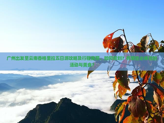 广州出发至云南香格里拉五日游攻略及行程推荐，如何规划？有哪些必体验的活动与美食？