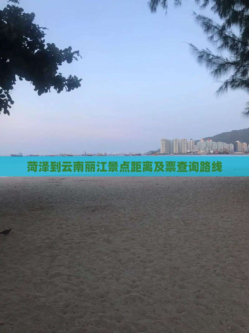 菏泽到云南丽江景点距离及票查询路线