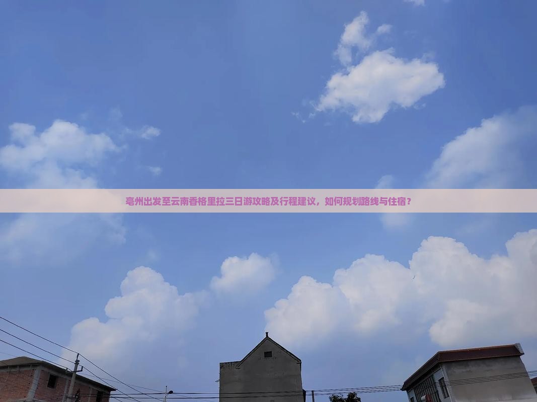亳州出发至云南香格里拉三日游攻略及行程建议，如何规划路线与住宿？