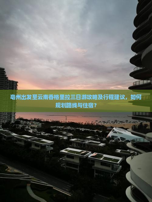亳州出发至云南香格里拉三日游攻略及行程建议，如何规划路线与住宿？