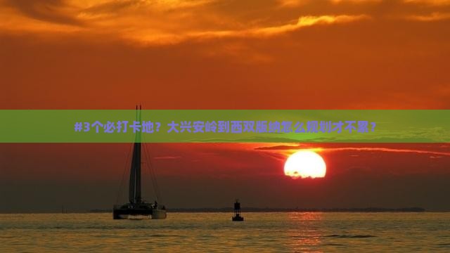 #3个必打卡地？大兴安岭到西双版纳怎么规划才不累？