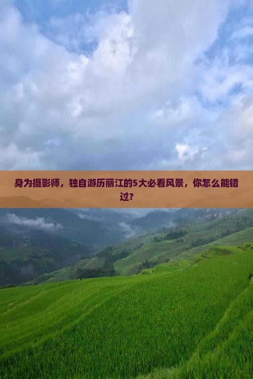 身为摄影师，独自游历丽江的5大必看风景，你怎么能错过？