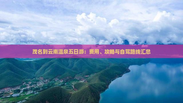 茂名到云南温泉五日游：费用、攻略与自驾路线汇总