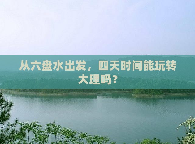 从六盘水出发，四天时间能玩转大理吗？