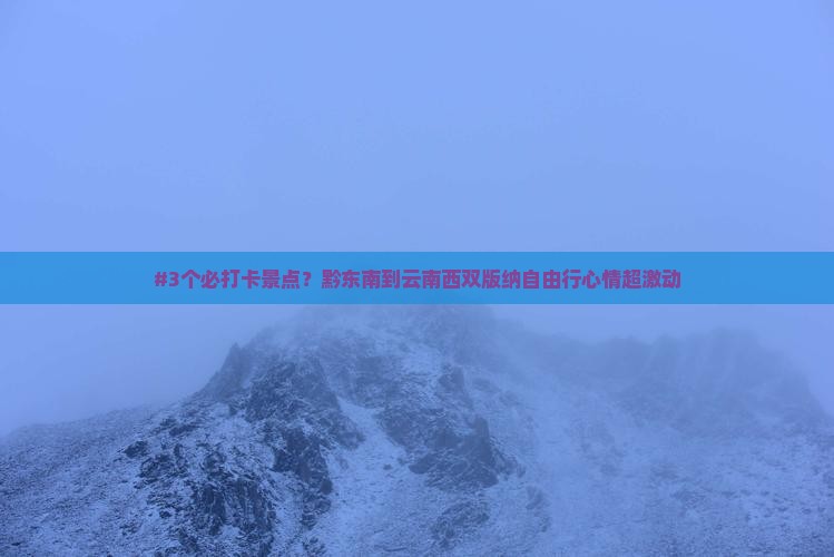 #3个必打卡景点？黔东南到云南西双版纳自由行心情超激动