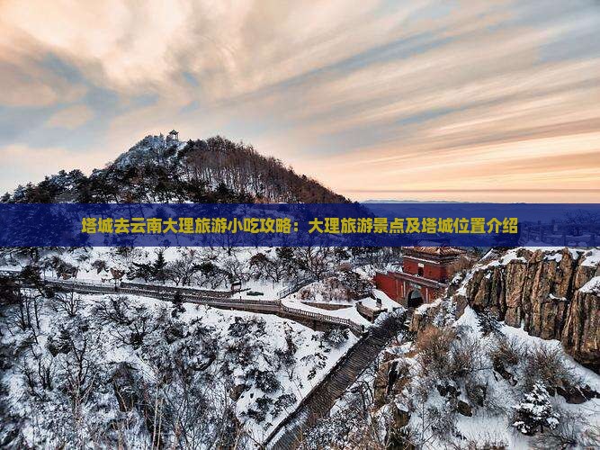 塔城去云南大理旅游小吃攻略：大理旅游景点及塔城位置介绍