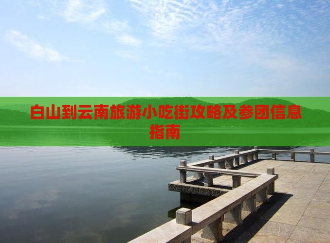 白山到云南旅游小吃街攻略及参团信息指南