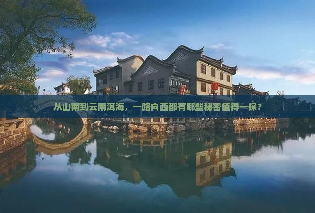 从山南到云南洱海，一路向西都有哪些秘密值得一探？