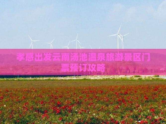 孝感出发云南汤池温泉旅游景区门票预订攻略