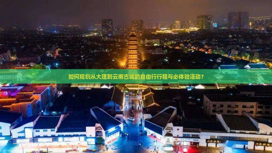 如何规划从大理到云南古城的自由行行程与必体验活动？